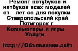 Ремонт нотубуков и нетбуков всех моделей, от 6 лет со дня покупки - Ставропольский край, Пятигорск г. Компьютеры и игры » Услуги   